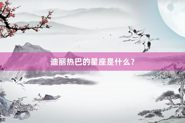 迪丽热巴的星座是什么？