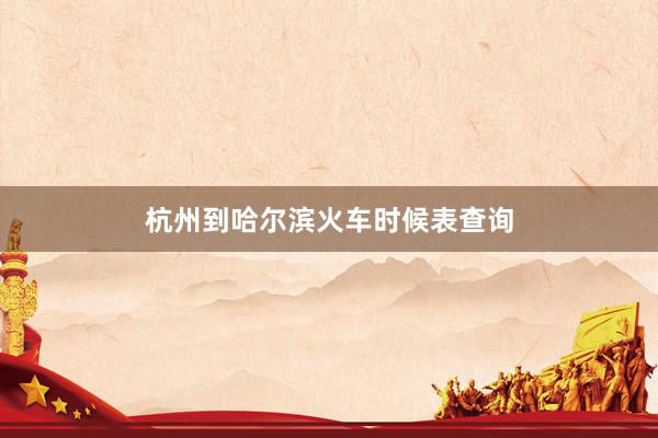 杭州到哈尔滨火车时候表查询